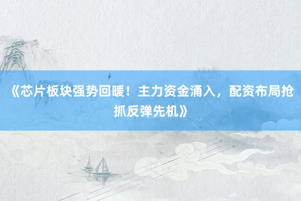 《芯片板块强势回暖！主力资金涌入，配资布局抢抓反弹先机》