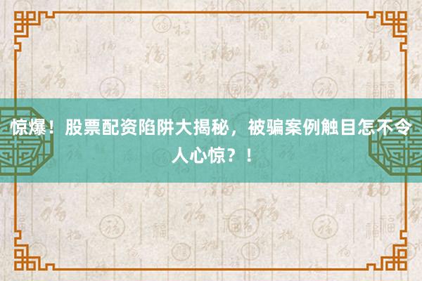 惊爆！股票配资陷阱大揭秘，被骗案例触目怎不令人心惊？！