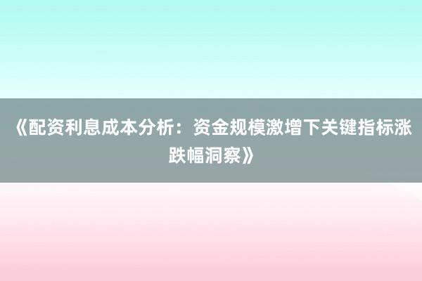 《配资利息成本分析：资金规模激增下关键指标涨跌幅洞察》