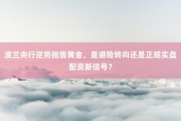 波兰央行逆势抛售黄金，是避险转向还是正规实盘配资新信号？