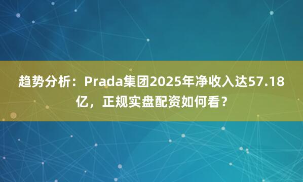 趋势分析:Prada集团2025年净收入达57.18亿,正规实盘配资如何看?