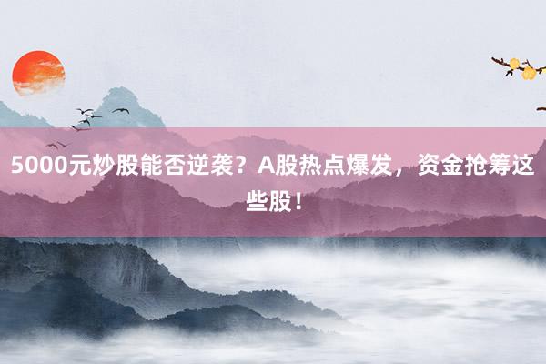 5000元炒股能否逆袭？A股热点爆发，资金抢筹这些股！