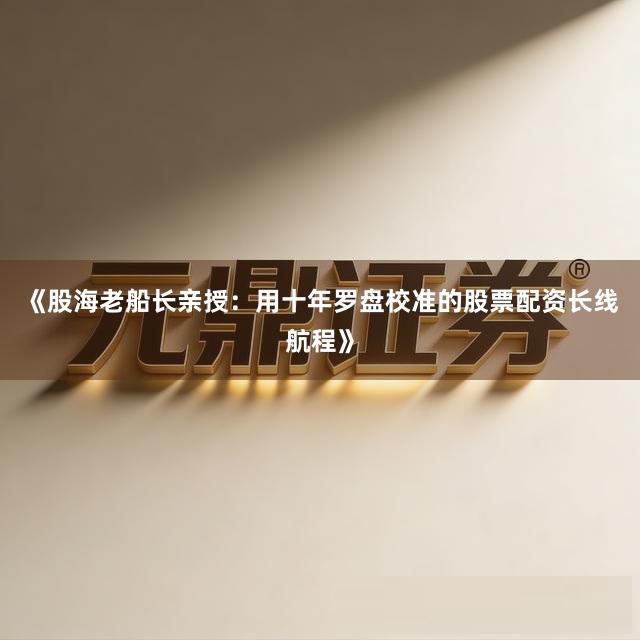 《股海老船长亲授:用十年罗盘校准的股票配资长线航程》
