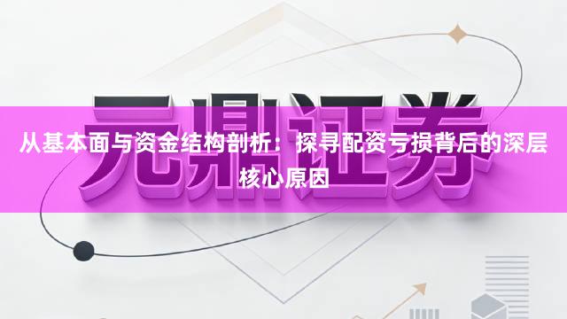 从基本面与资金结构剖析：探寻配资亏损背后的深层核心原因