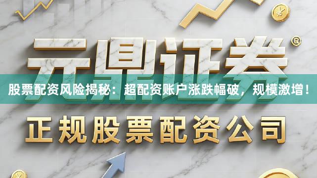股票配资风险揭秘：超配资账户涨跌幅破，规模激增！