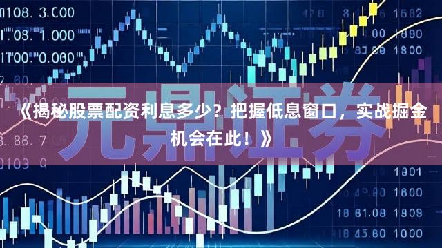 《揭秘股票配资利息多少？把握低息窗口，实战掘金机会在此！》