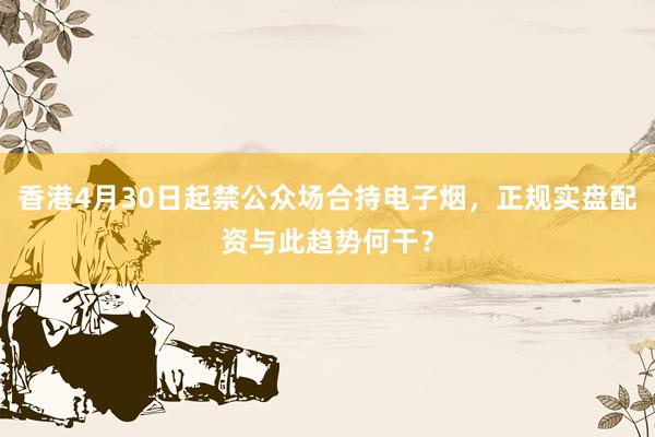 香港4月30日起禁公众场合持电子烟，正规实盘配资与此趋势何干？