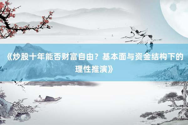 《炒股十年能否财富自由？基本面与资金结构下的理性推演》