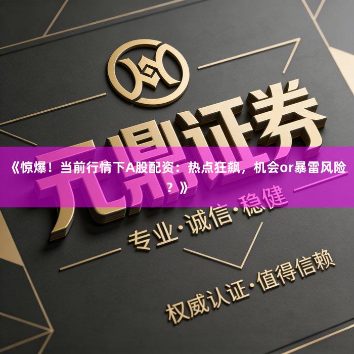 《惊爆!当前行情下A股配资:热点狂飙,机会or暴雷风险?》
