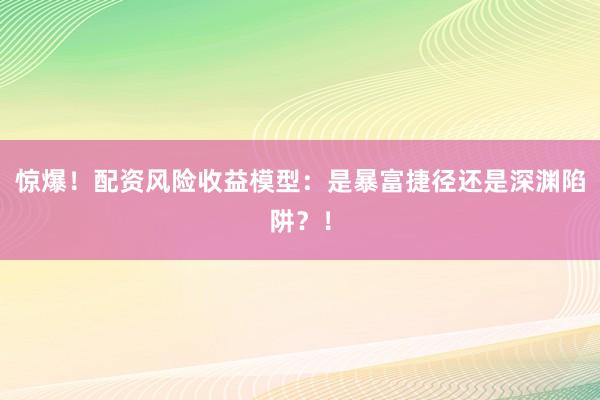 惊爆!配资风险收益模型:是暴富捷径还是深渊陷阱?!
