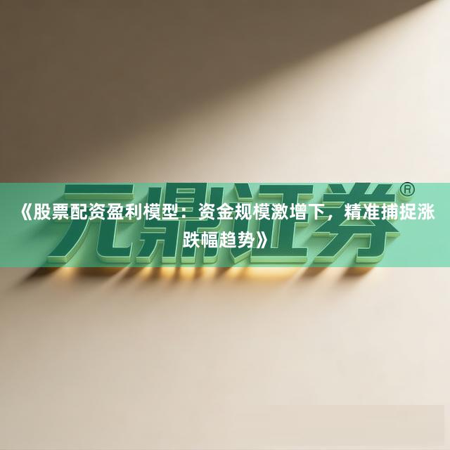 《股票配资盈利模型：资金规模激增下，精准捕捉涨跌幅趋势》