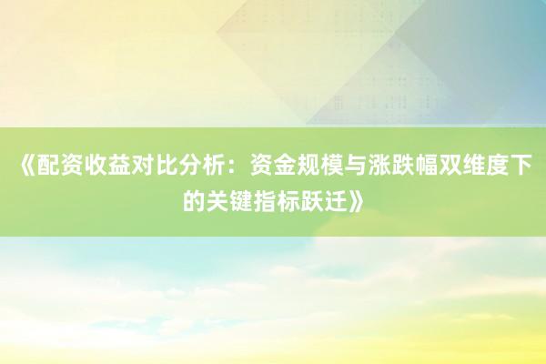 《配资收益对比分析:资金规模与涨跌幅双维度下的关键指标跃迁》
