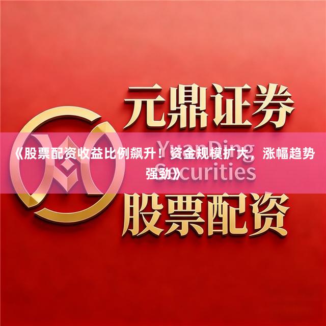 《股票配资收益比例飙升!资金规模扩大,涨幅趋势强劲》