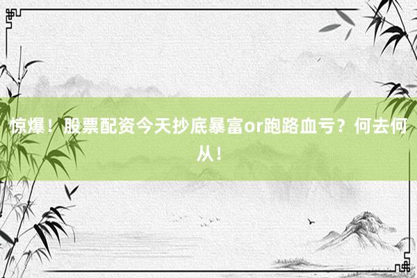 惊爆!股票配资今天抄底暴富or跑路血亏?何去何从!