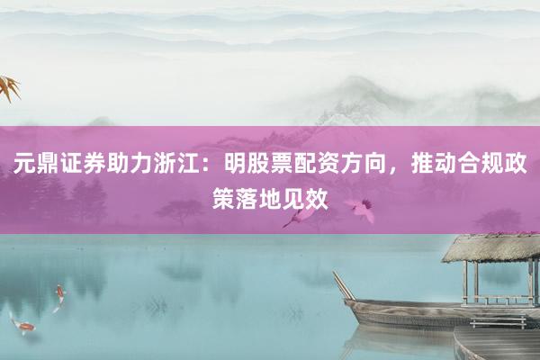元鼎证券助力浙江：明股票配资方向，推动合规政策落地见效