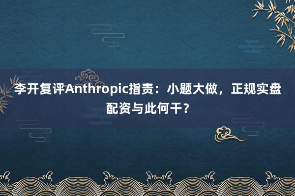 李开复评Anthropic指责：小题大做，正规实盘配资与此何干？