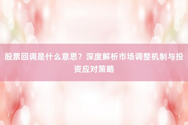 股票回调是什么意思？深度解析市场调整机制与投资应对策略