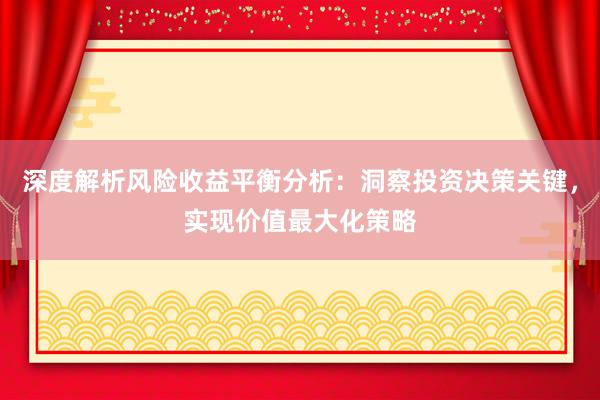 深度解析风险收益平衡分析：洞察投资决策关键，实现价值最大化策略
