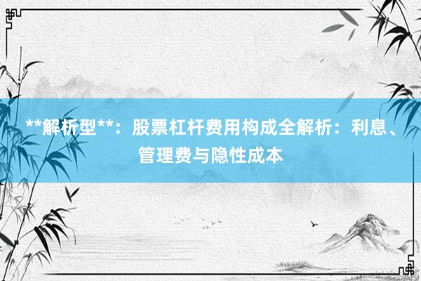 **解析型**：股票杠杆费用构成全解析：利息、管理费与隐性成本