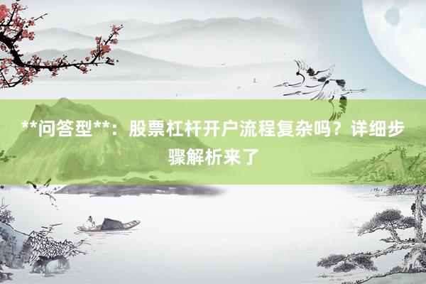 **问答型**：股票杠杆开户流程复杂吗？详细步骤解析来了