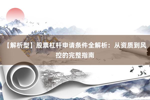 【解析型】股票杠杆申请条件全解析：从资质到风控的完整指南