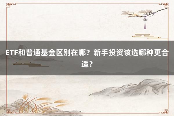 ETF和普通基金区别在哪？新手投资该选哪种更合适？