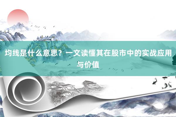 均线是什么意思？一文读懂其在股市中的实战应用与价值