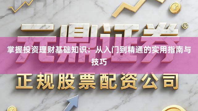 掌握投资理财基础知识：从入门到精通的实用指南与技巧