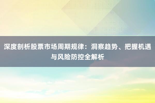 深度剖析股票市场周期规律：洞察趋势、把握机遇与风险防控全解析