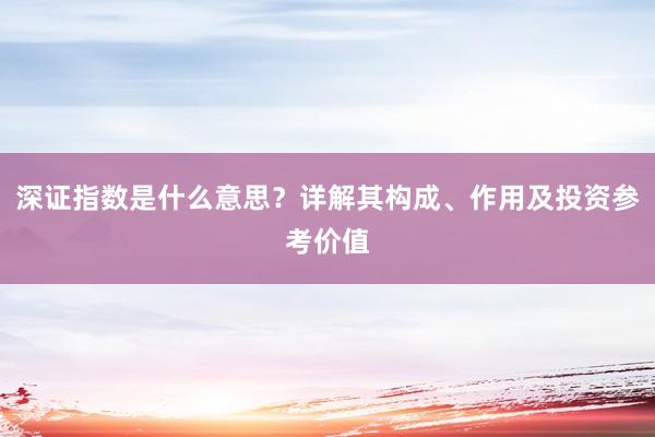 深证指数是什么意思？详解其构成、作用及投资参考价值