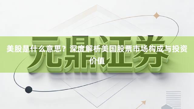 美股是什么意思？深度解析美国股票市场构成与投资价值