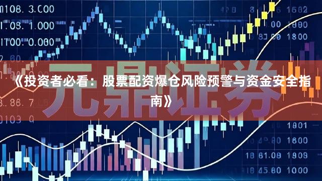 《投资者必看：股票配资爆仓风险预警与资金安全指南》