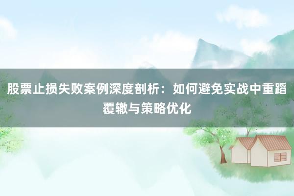 股票止损失败案例深度剖析：如何避免实战中重蹈覆辙与策略优化