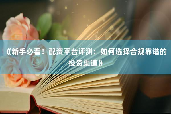 《新手必看！配资平台评测：如何选择合规靠谱的投资渠道》