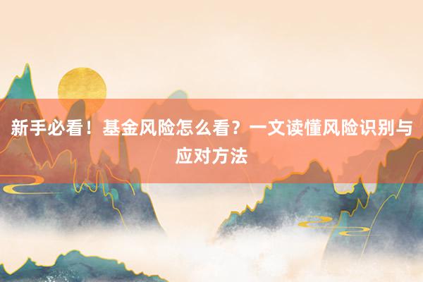 新手必看！基金风险怎么看？一文读懂风险识别与应对方法