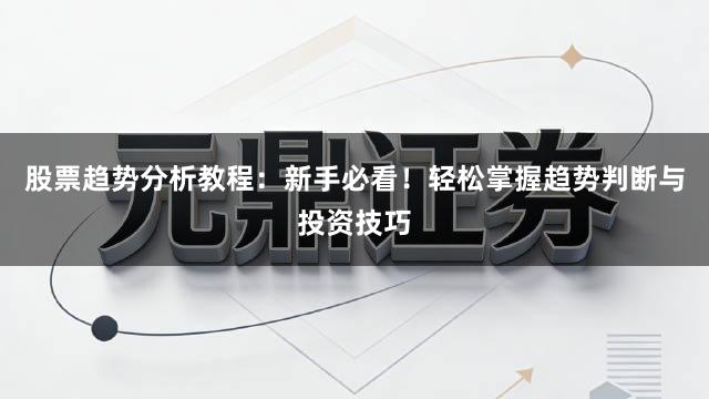 股票趋势分析教程：新手必看！轻松掌握趋势判断与投资技巧