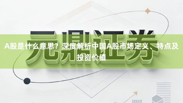 A股是什么意思？深度解析中国A股市场定义、特点及投资价值