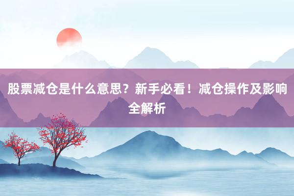 股票减仓是什么意思？新手必看！减仓操作及影响全解析