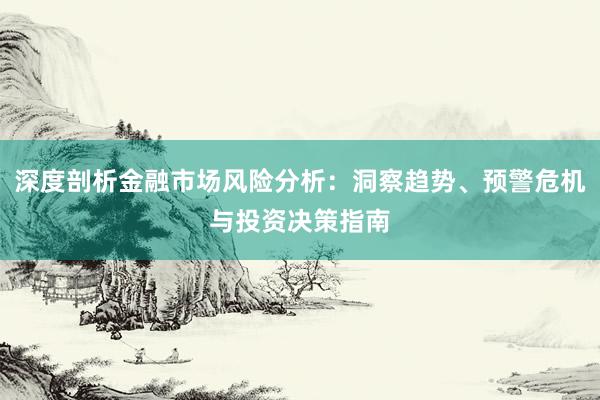 深度剖析金融市场风险分析：洞察趋势、预警危机与投资决策指南