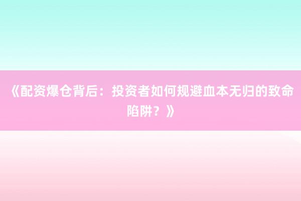 《配资爆仓背后：投资者如何规避血本无归的致命陷阱？》