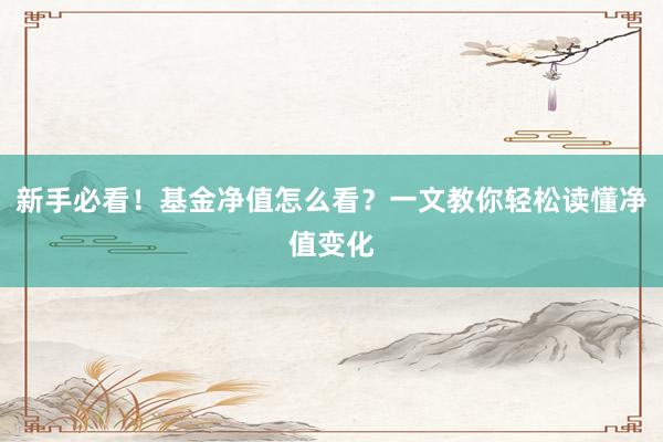 新手必看！基金净值怎么看？一文教你轻松读懂净值变化