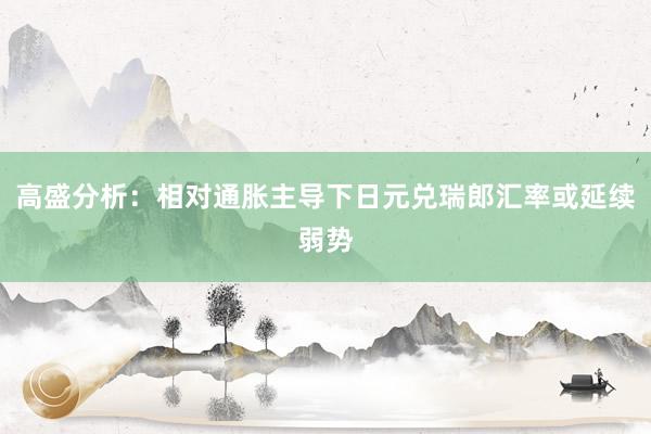 高盛分析：相对通胀主导下日元兑瑞郎汇率或延续弱势