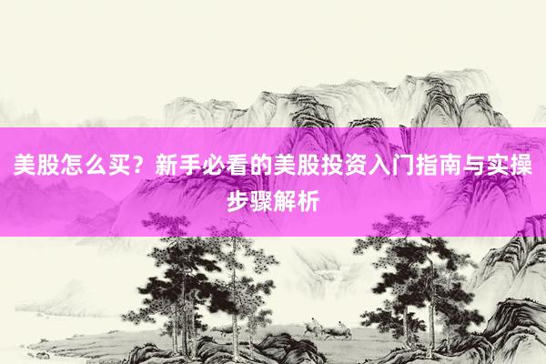 美股怎么买？新手必看的美股投资入门指南与实操步骤解析