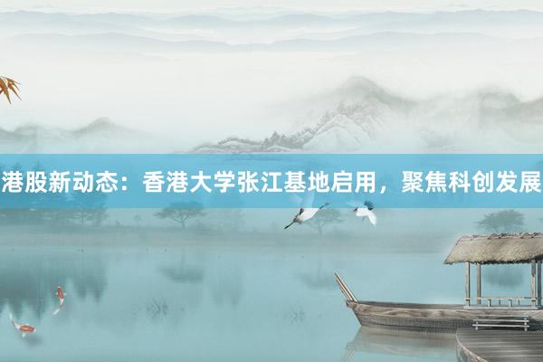 港股新动态：香港大学张江基地启用，聚焦科创发展