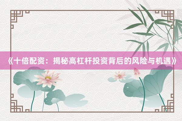 《十倍配资：揭秘高杠杆投资背后的风险与机遇》