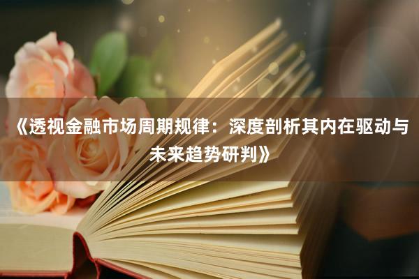 《透视金融市场周期规律：深度剖析其内在驱动与未来趋势研判》