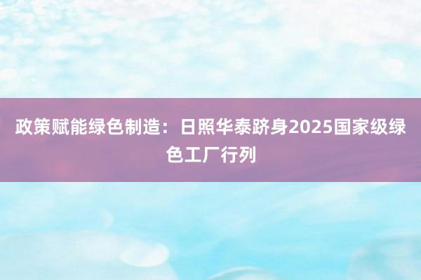 政策赋能绿色制造：日照华泰跻身2025国家级绿色工厂行列
