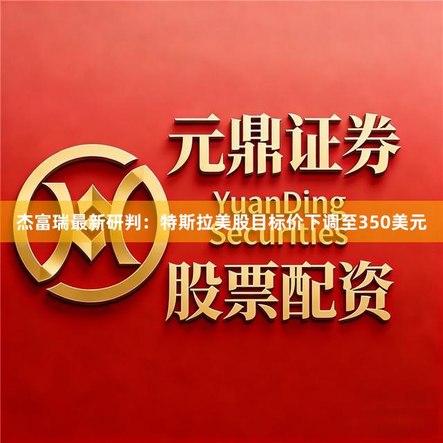 杰富瑞最新研判：特斯拉美股目标价下调至350美元