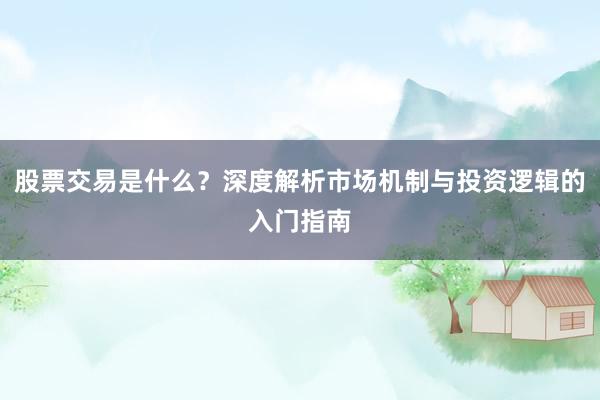 股票交易是什么？深度解析市场机制与投资逻辑的入门指南