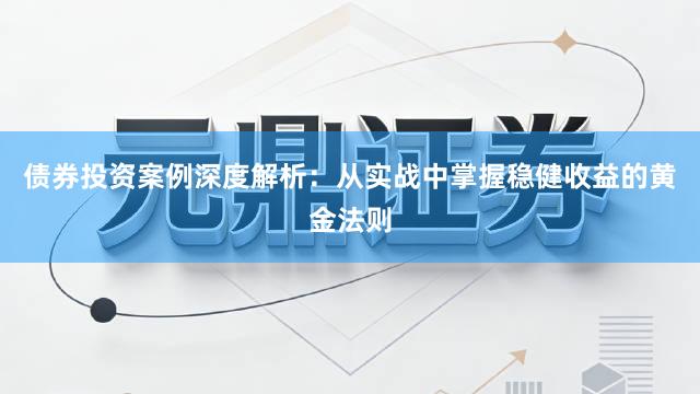 债券投资案例深度解析：从实战中掌握稳健收益的黄金法则
